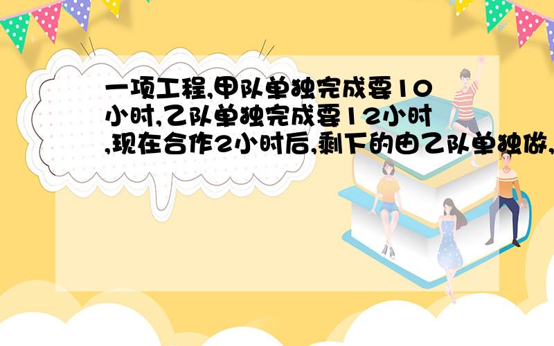 一项工程,甲队单独完成要10小时,乙队单独完成要12小时,现在合作2小时后,剩下的由乙队单独做,几小时可以完成?【另有悬赏.）