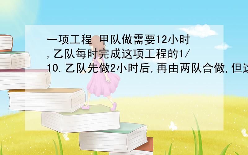 一项工程 甲队做需要12小时,乙队每时完成这项工程的1/10.乙队先做2小时后,再由两队合做,但这项工程完成时乙队做了多少小时?