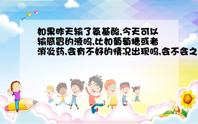 如果昨天输了氨基酸,今天可以输感冒的液吗,比如葡萄糖或者消炎药,会有不好的情况出现吗,会不会之前的氨基酸没用了,没事吗