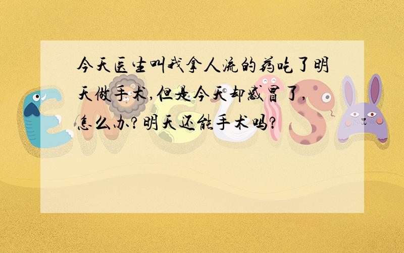 今天医生叫我拿人流的药吃了明天做手术,但是今天却感冒了,怎么办?明天还能手术吗?