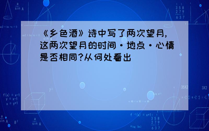 《乡色酒》诗中写了两次望月,这两次望月的时间·地点·心情是否相同?从何处看出