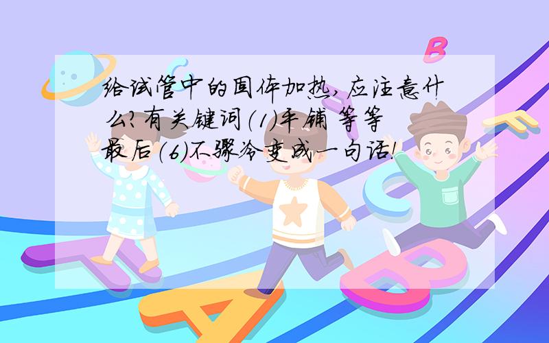 给试管中的固体加热,应注意什么?有关键词（1）平铺 等等最后（6）不骤冷变成一句话！