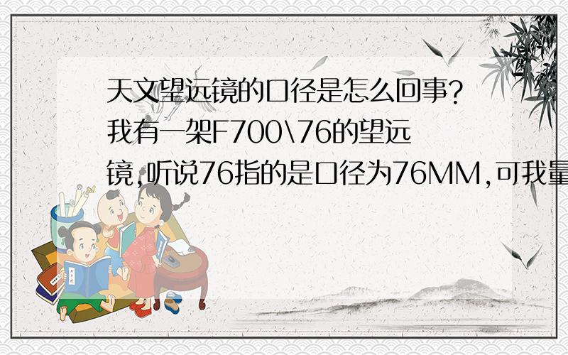 天文望远镜的口径是怎么回事?我有一架F700\76的望远镜,听说76指的是口径为76MM,可我量了一下,好像是11.4CM,这是怎么回事?口径呢？我的是反射式的，是算镜筒的还是算里面那个反射镜？