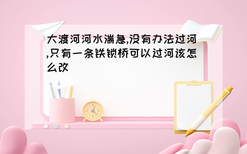 大渡河河水湍急,没有办法过河,只有一条铁锁桥可以过河该怎么改