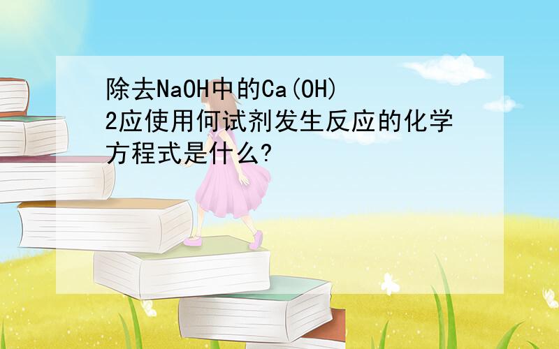 除去NaOH中的Ca(OH)2应使用何试剂发生反应的化学方程式是什么?