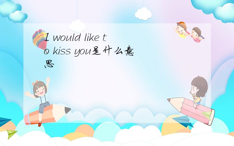 I would like to kiss you是什么意思