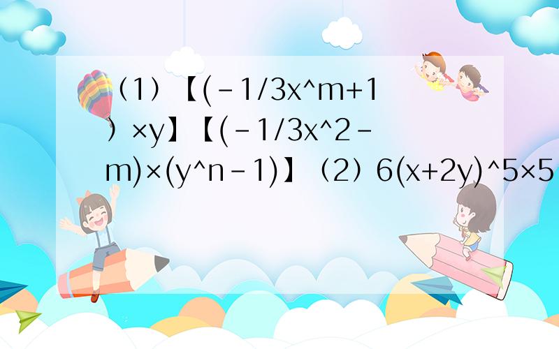 （1）【(-1/3x^m+1）×y】【(-1/3x^2-m)×(y^n-1)】（2）6(x+2y)^5×5（-x-2y）^5