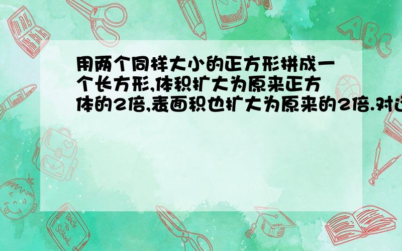 用两个同样大小的正方形拼成一个长方形,体积扩大为原来正方体的2倍,表面积也扩大为原来的2倍.对还是错