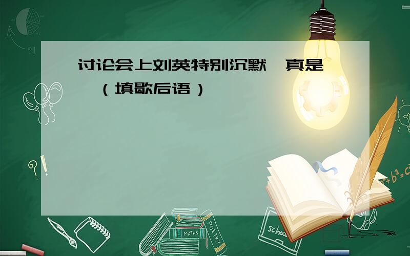 讨论会上刘英特别沉默,真是——（填歇后语）