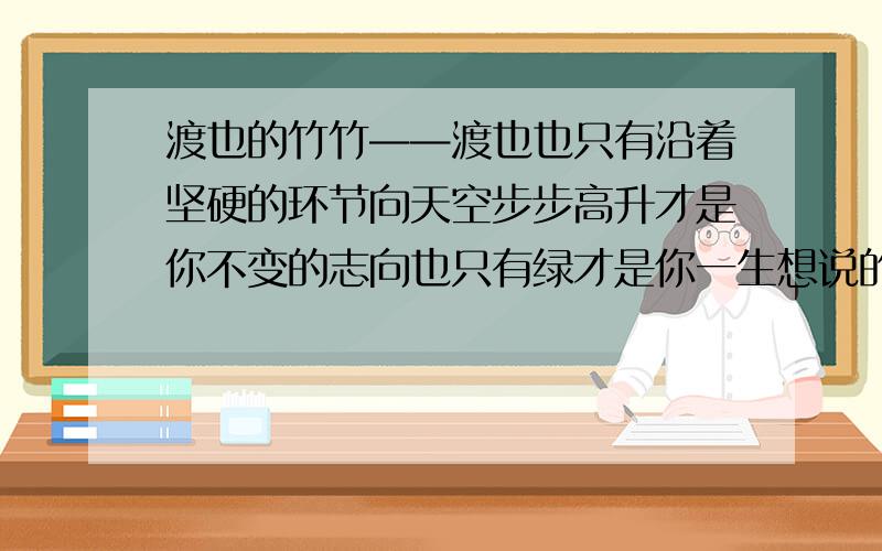 渡也的竹竹——渡也也只有沿着坚硬的环节向天空步步高升才是你不变的志向也只有绿才是你一生想说的那句话在忠臣传里才能读到茹冰饮雪终于成为你生命的全部虽然偶尔你喜欢化装穿好