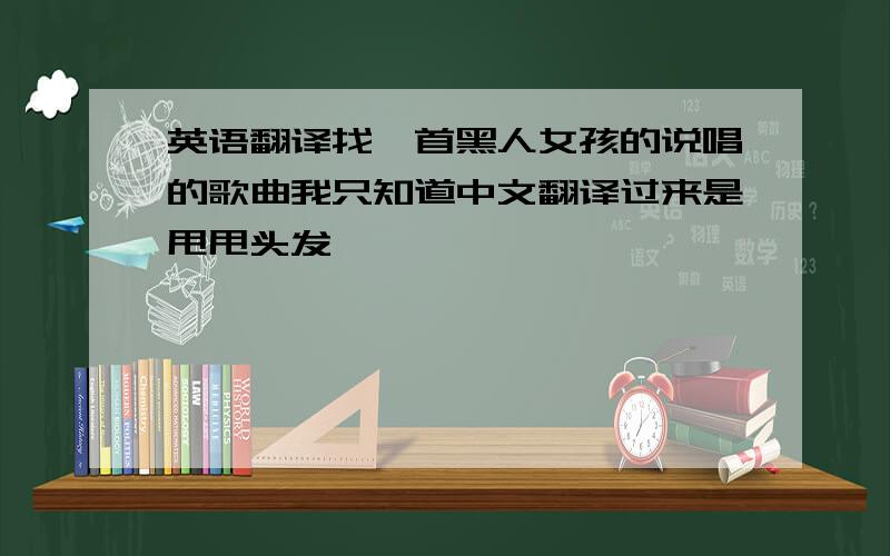 英语翻译找一首黑人女孩的说唱的歌曲我只知道中文翻译过来是甩甩头发