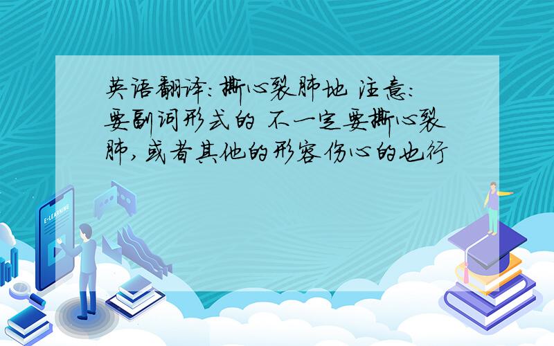 英语翻译：撕心裂肺地 注意：要副词形式的 不一定要撕心裂肺,或者其他的形容伤心的也行