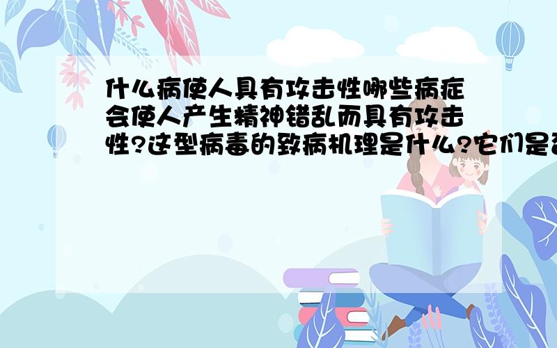 什么病使人具有攻击性哪些病症会使人产生精神错乱而具有攻击性?这型病毒的致病机理是什么?它们是否是以神经元或乙酰胆碱等物质为受体对人体进行攻击的