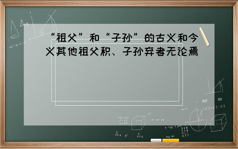 “祖父”和“子孙”的古义和今义其他祖父积、子孙弃者无论焉