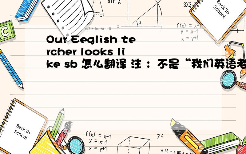 Our Eeglish tercher looks like sb 怎么翻译 注 ：不是“我们英语老师看起来像傻 ,比”