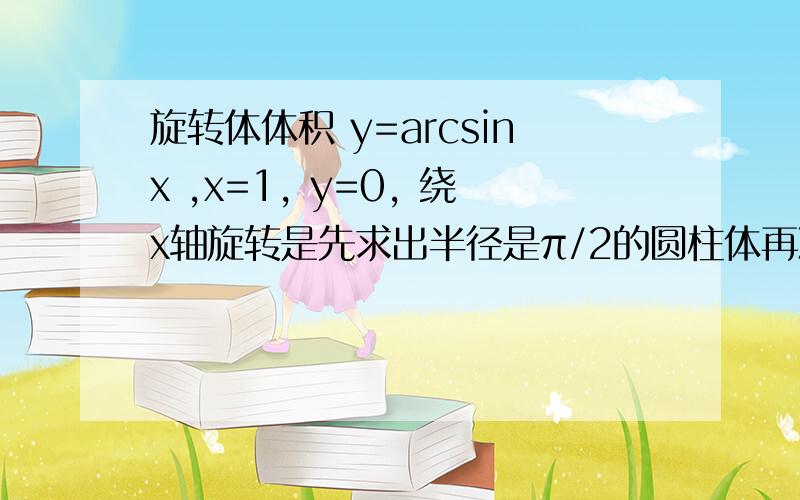 旋转体体积 y=arcsinx ,x=1, y=0, 绕x轴旋转是先求出半径是π/2的圆柱体再减去剩余部分嘛?像这样  π∫(π/2)^2dx - π∫...dx ?那剩余部分怎么表示?如果是直接求 ∫(arcsinx)^2dx 这部分怎么处理呢?