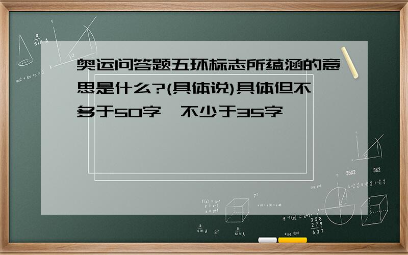 奥运问答题五环标志所蕴涵的意思是什么?(具体说)具体但不多于50字,不少于35字