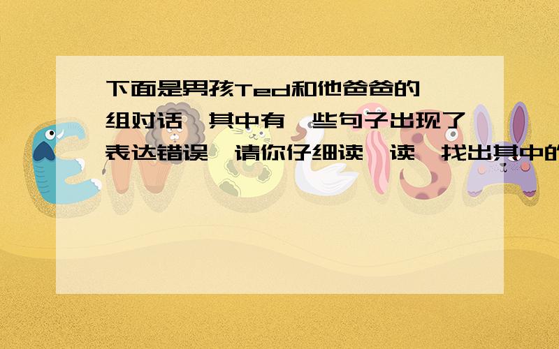 下面是男孩Ted和他爸爸的一组对话,其中有一些句子出现了表达错误,请你仔细读一读,找出其中的错误并改正A:Ted,where is the big empty boxes?1.__________ B:There are in the next room.2.__________A:Can you bring them