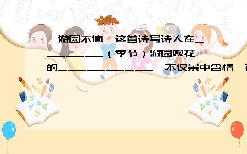 《游园不值》这首诗写诗人在_______（季节）游园观花的__________,不仅景中含情,而且景中寓理,麻烦不要复制,也不要答非所问谢谢