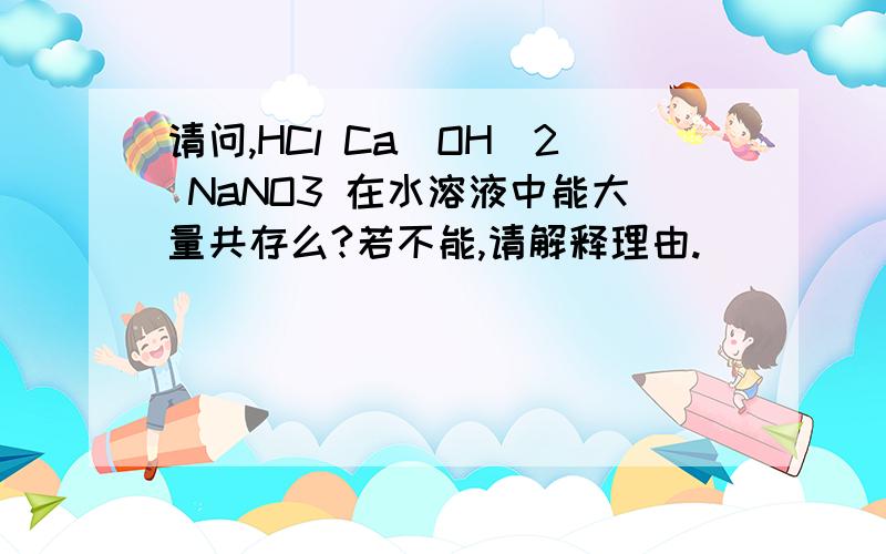 请问,HCl Ca(OH)2 NaNO3 在水溶液中能大量共存么?若不能,请解释理由.