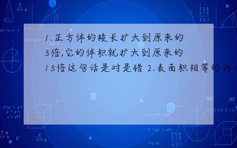 1.正方体的棱长扩大到原来的5倍,它的体积就扩大到原来的15倍这句话是对是错 2.表面积相等的两个长方体,体积不一定相等这句话是对是错3.一个长方体冰框,长87.5厘米,宽50厘米,深56厘米,他的