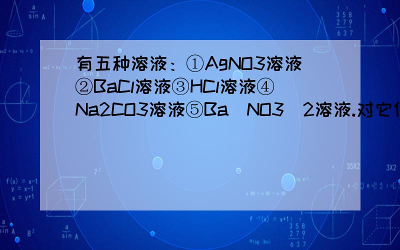 有五种溶液：①AgNO3溶液②BaCl溶液③HCl溶液④Na2CO3溶液⑤Ba（NO3）2溶液.对它们作如下实验：①和②混合,有沉淀生成；③和④混合,有沉淀生成；①和③混合,有沉淀生成；①和④混合,有沉淀