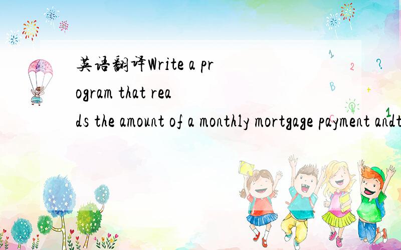 英语翻译Write a program that reads the amount of a monthly mortgage payment andthe amount still owed—the outstanding balance—and then displays theamount of the payment that goes to interest and the amount that goes toprincipal (i.e.,the amoun