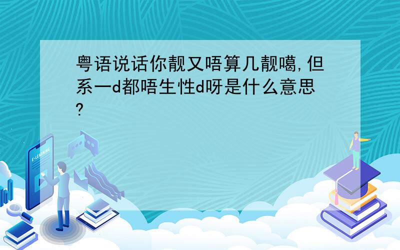 粤语说话你靓又唔算几靓噶,但系一d都唔生性d呀是什么意思?