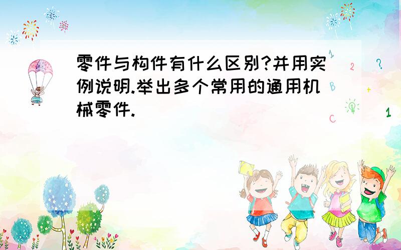 零件与构件有什么区别?并用实例说明.举出多个常用的通用机械零件.