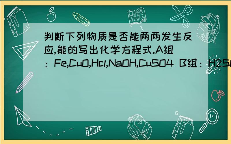 判断下列物质是否能两两发生反应,能的写出化学方程式.A组：Fe,CuO,Hcl,NaOH,CuSO4 B组：H2SO4,Ca