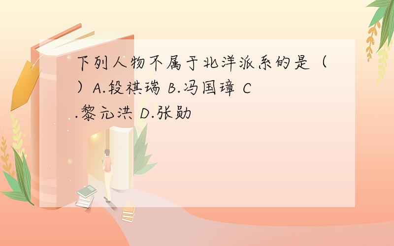 下列人物不属于北洋派系的是（）A.段祺瑞 B.冯国璋 C.黎元洪 D.张勋