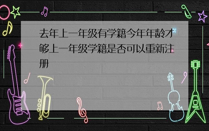 去年上一年级有学籍今年年龄才够上一年级学籍是否可以重新注册