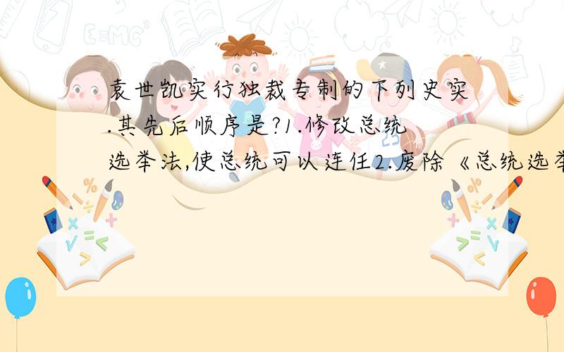 袁世凯实行独裁专制的下列史实.其先后顺序是?1.修改总统选举法,使总统可以连任2.废除《总统选举法》3.强迫国会选举他为正式大总统4.下令解散国名党