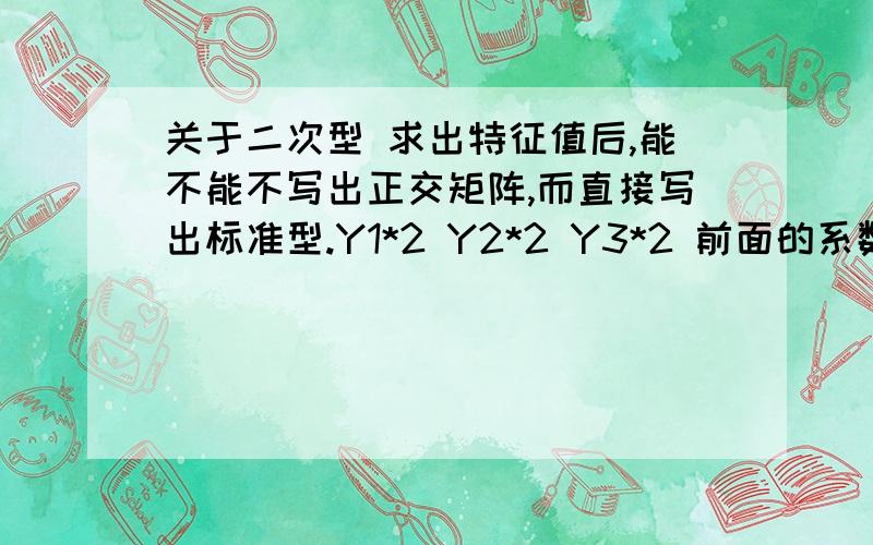 关于二次型 求出特征值后,能不能不写出正交矩阵,而直接写出标准型.Y1*2 Y2*2 Y3*2 前面的系数的顺序是跟据正交矩阵的出来的 还是随便写的