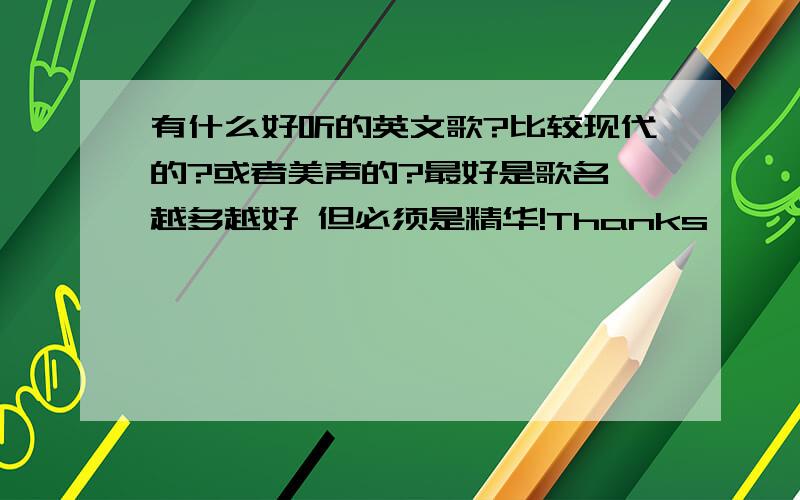 有什么好听的英文歌?比较现代的?或者美声的?最好是歌名 越多越好 但必须是精华!Thanks