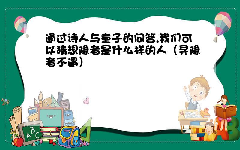 通过诗人与童子的问答,我们可以猜想隐者是什么样的人（寻隐者不遇）