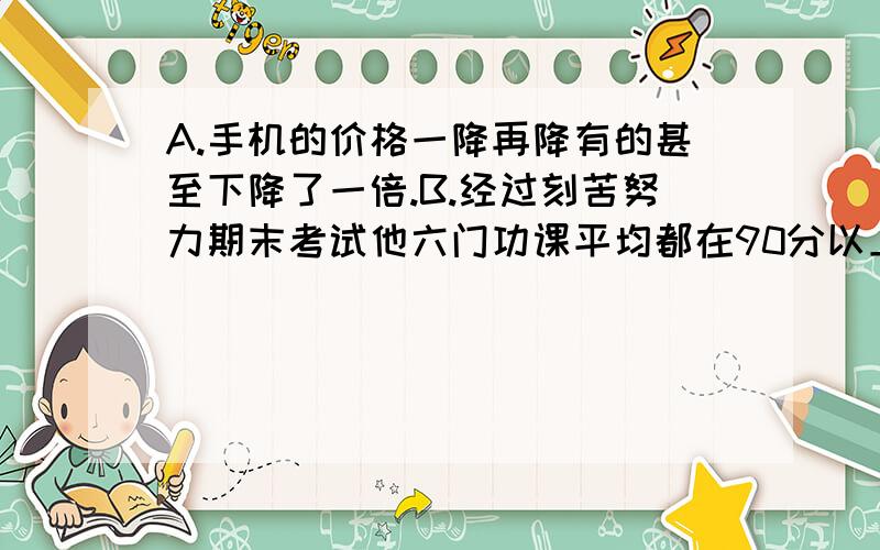 A.手机的价格一降再降有的甚至下降了一倍.B.经过刻苦努力期末考试他六门功课平均都在90分以上.找出病句.并修改病句.