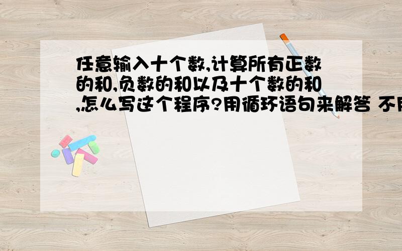 任意输入十个数,计算所有正数的和,负数的和以及十个数的和,怎么写这个程序?用循环语句来解答 不用数组