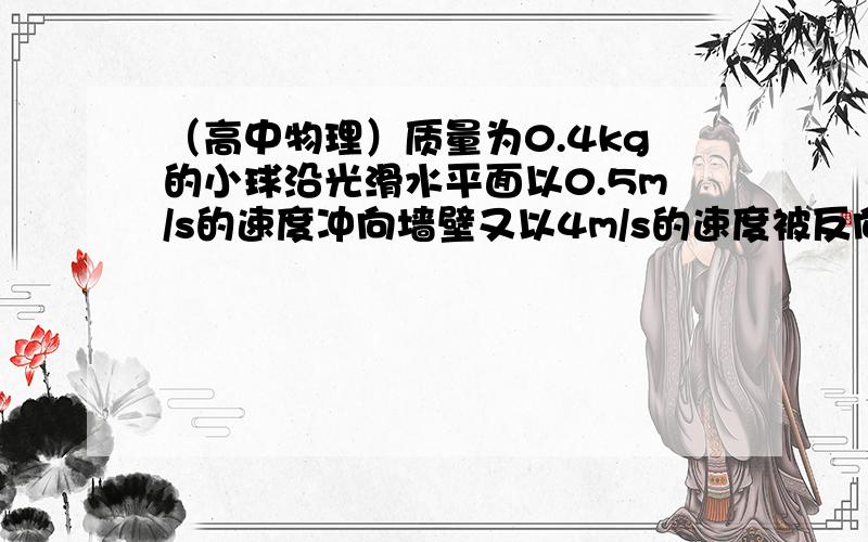 （高中物理）质量为0.4kg的小球沿光滑水平面以0.5m/s的速度冲向墙壁又以4m/s的速度被反向弹回.若球与墙壁的作用时间为0.05s,则小球受到墙壁的平均冲力为___s?