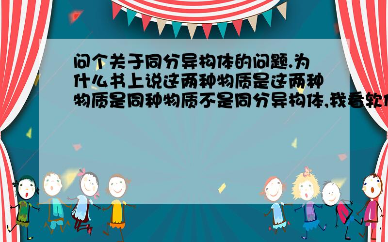 问个关于同分异构体的问题.为什么书上说这两种物质是这两种物质是同种物质不是同分异构体,我看软件画出来的图不也是有区别的么?为什么不是同分异构体?不好意思，这个软件第一次画的