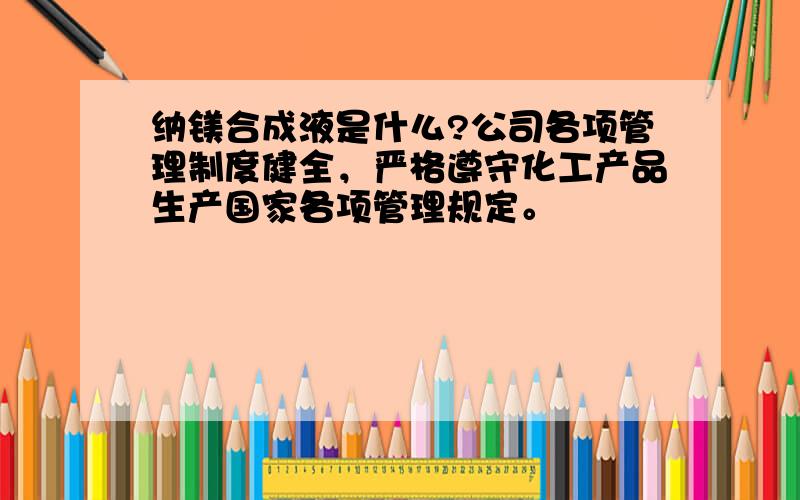 纳镁合成液是什么?公司各项管理制度健全，严格遵守化工产品生产国家各项管理规定。