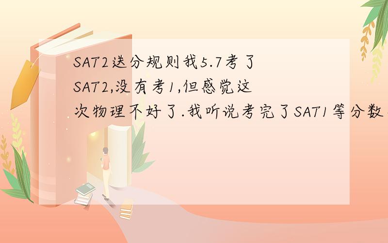 SAT2送分规则我5.7考了SAT2,没有考1,但感觉这次物理不好了.我听说考完了SAT1等分数出来后送分必须最近5次所有SAT考试成绩都必须寄过去,是不是真的?能否只寄SAT1而不寄送2的成绩?如果必须寄送