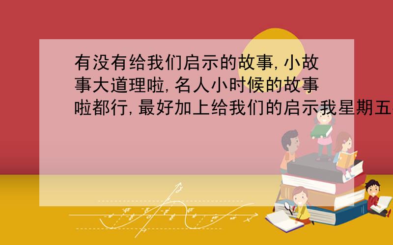 有没有给我们启示的故事,小故事大道理啦,名人小时候的故事啦都行,最好加上给我们的启示我星期五要演讲的,急,要是一篇有故事和启示的演讲稿更好了