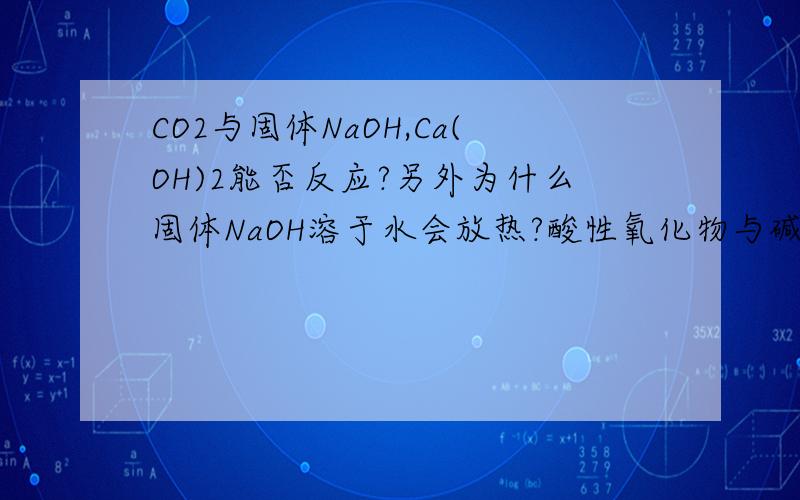 CO2与固体NaOH,Ca(OH)2能否反应?另外为什么固体NaOH溶于水会放热?酸性氧化物与碱是怎么反应的?高手进,不会的别掺和..