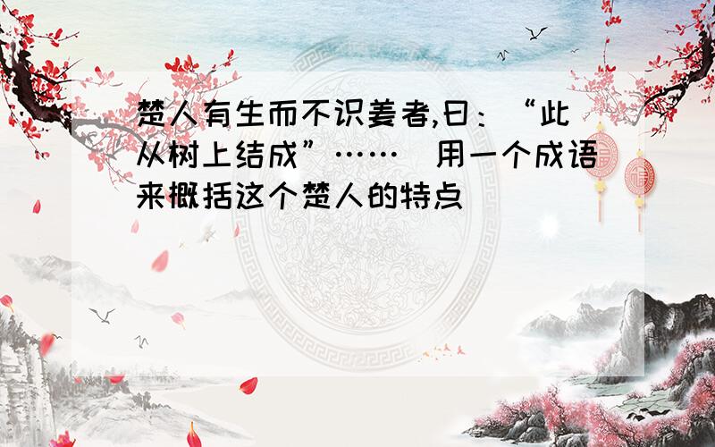 楚人有生而不识姜者,曰：“此从树上结成”……（用一个成语来概括这个楚人的特点）