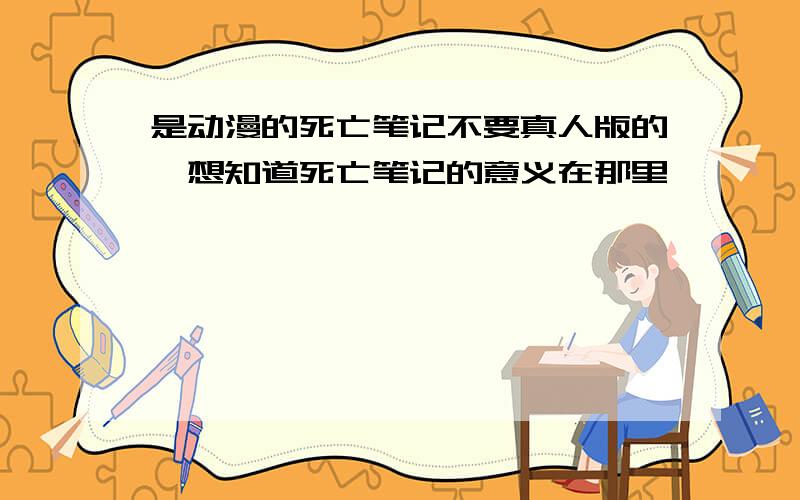 是动漫的死亡笔记不要真人版的,想知道死亡笔记的意义在那里