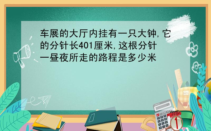 车展的大厅内挂有一只大钟,它的分针长401厘米,这根分针一昼夜所走的路程是多少米