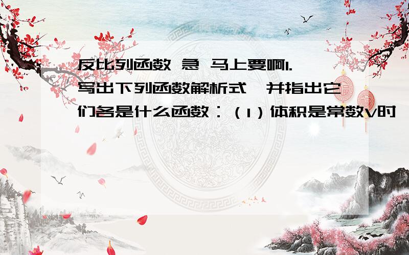 反比列函数 急 马上要啊1.写出下列函数解析式,并指出它们各是什么函数：（1）体积是常数V时,圆柱的底面积S与高h的关系；(2) 柳树乡共有耕地S公顷,该乡人均耕地面积y与全乡总人口x的关系