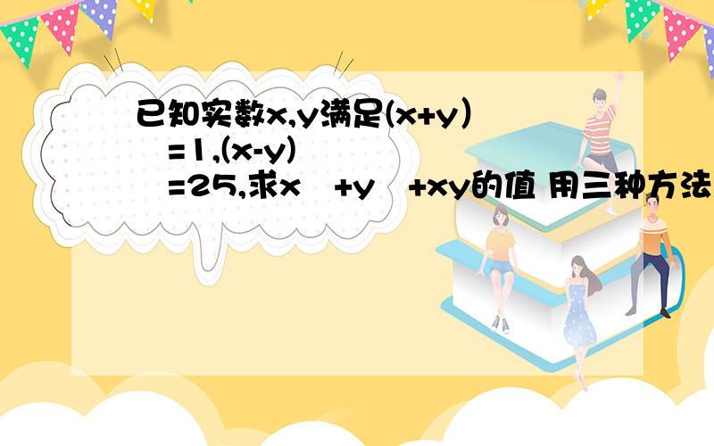 已知实数x,y满足(x+y）²=1,(x-y)²=25,求x²+y²+xy的值 用三种方法急