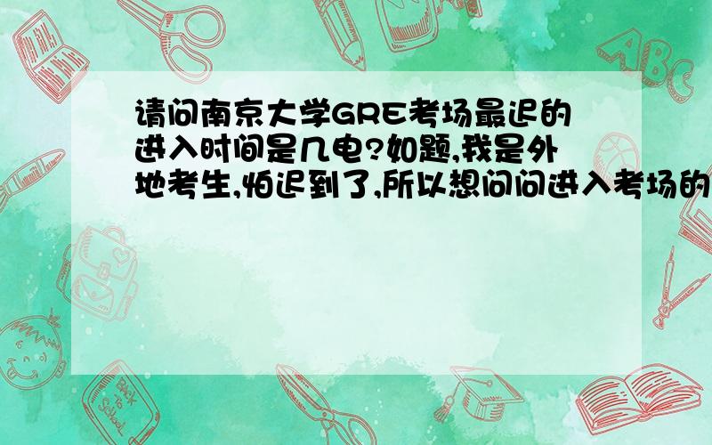 请问南京大学GRE考场最迟的进入时间是几电?如题,我是外地考生,怕迟到了,所以想问问进入考场的最迟时间是几电?